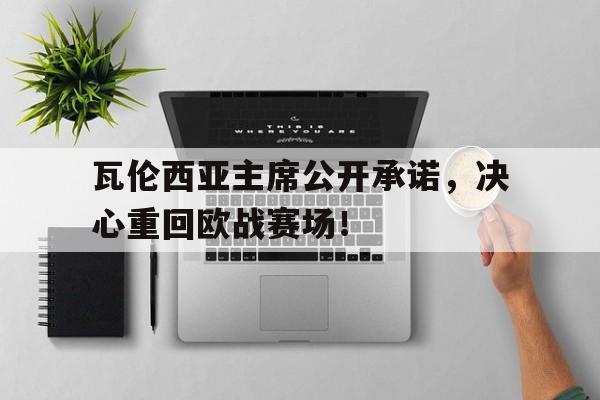 B体育体育教练-瓦伦西亚主席公开承诺，决心重回欧战赛场！的简单介绍