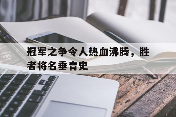 关于冠军之争令人热血沸腾，胜者将名垂青史的信息